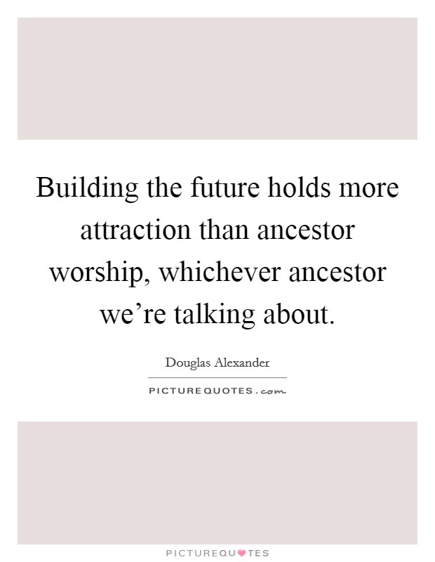 Building the future holds more attraction than ancestor worship, whichever ancestor we're talking about. Picture Quote #1