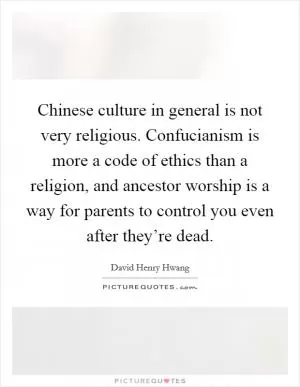 Chinese culture in general is not very religious. Confucianism is more a code of ethics than a religion, and ancestor worship is a way for parents to control you even after they’re dead Picture Quote #1