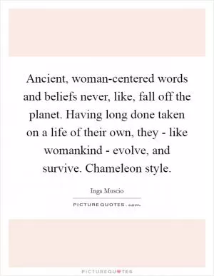 Ancient, woman-centered words and beliefs never, like, fall off the planet. Having long done taken on a life of their own, they - like womankind - evolve, and survive. Chameleon style Picture Quote #1
