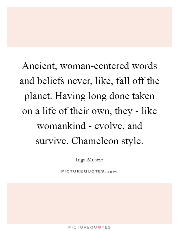 Ancient, woman-centered words and beliefs never, like, fall off the planet. Having long done taken on a life of their own, they - like womankind - evolve, and survive. Chameleon style. Picture Quote #1