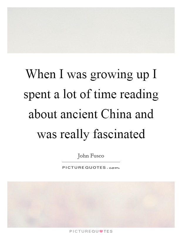 When I was growing up I spent a lot of time reading about ancient China and was really fascinated Picture Quote #1