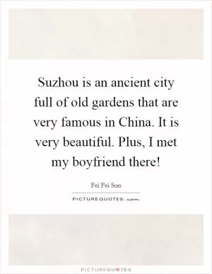 Suzhou is an ancient city full of old gardens that are very famous in China. It is very beautiful. Plus, I met my boyfriend there! Picture Quote #1
