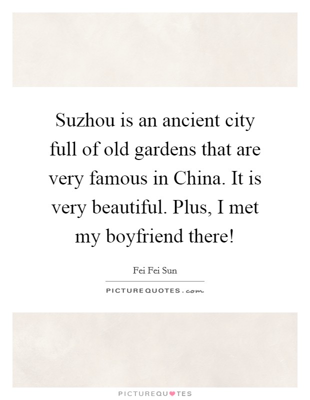 Suzhou is an ancient city full of old gardens that are very famous in China. It is very beautiful. Plus, I met my boyfriend there! Picture Quote #1