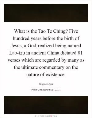 What is the Tao Te Ching? Five hundred years before the birth of Jesus, a God-realized being named Lao-tzu in ancient China dictated 81 verses which are regarded by many as the ultimate commentary on the nature of existence Picture Quote #1