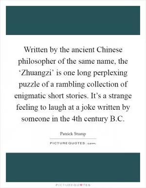 Written by the ancient Chinese philosopher of the same name, the ‘Zhuangzi’ is one long perplexing puzzle of a rambling collection of enigmatic short stories. It’s a strange feeling to laugh at a joke written by someone in the 4th century B.C Picture Quote #1