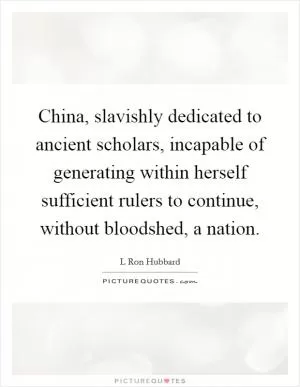 China, slavishly dedicated to ancient scholars, incapable of generating within herself sufficient rulers to continue, without bloodshed, a nation Picture Quote #1