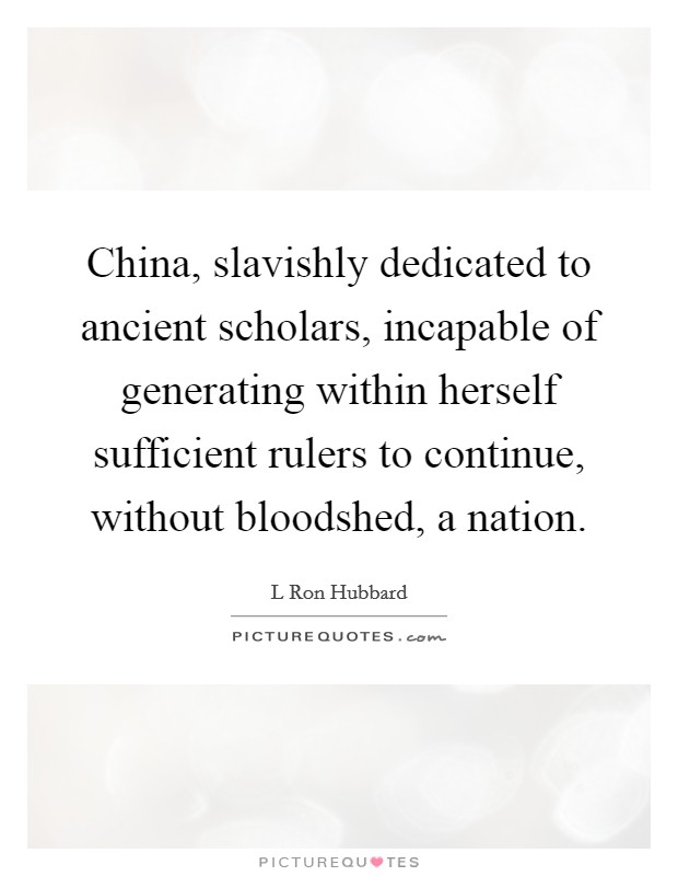 China, slavishly dedicated to ancient scholars, incapable of generating within herself sufficient rulers to continue, without bloodshed, a nation. Picture Quote #1