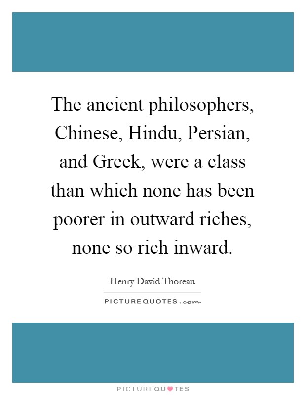 The ancient philosophers, Chinese, Hindu, Persian, and Greek, were a class than which none has been poorer in outward riches, none so rich inward. Picture Quote #1