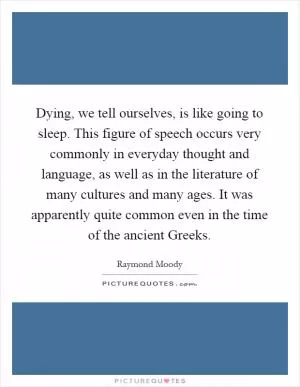 Dying, we tell ourselves, is like going to sleep. This figure of speech occurs very commonly in everyday thought and language, as well as in the literature of many cultures and many ages. It was apparently quite common even in the time of the ancient Greeks Picture Quote #1