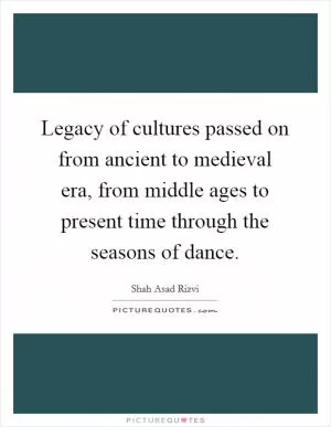 Legacy of cultures passed on from ancient to medieval era, from middle ages to present time through the seasons of dance Picture Quote #1