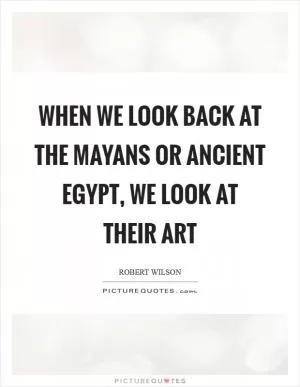When we look back at the Mayans or ancient Egypt, we look at their art Picture Quote #1