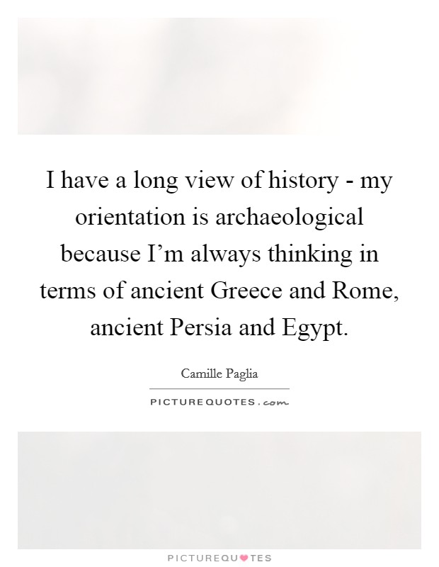 I have a long view of history - my orientation is archaeological because I'm always thinking in terms of ancient Greece and Rome, ancient Persia and Egypt. Picture Quote #1