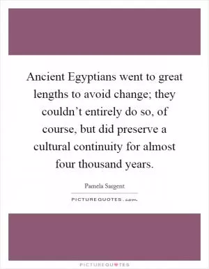 Ancient Egyptians went to great lengths to avoid change; they couldn’t entirely do so, of course, but did preserve a cultural continuity for almost four thousand years Picture Quote #1