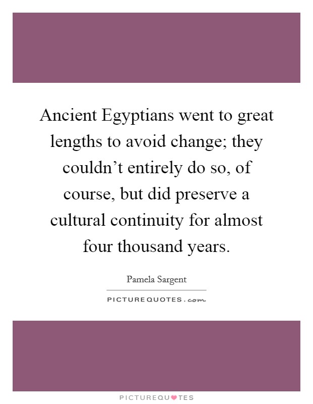 Ancient Egyptians went to great lengths to avoid change; they couldn't entirely do so, of course, but did preserve a cultural continuity for almost four thousand years. Picture Quote #1