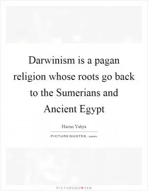 Darwinism is a pagan religion whose roots go back to the Sumerians and Ancient Egypt Picture Quote #1