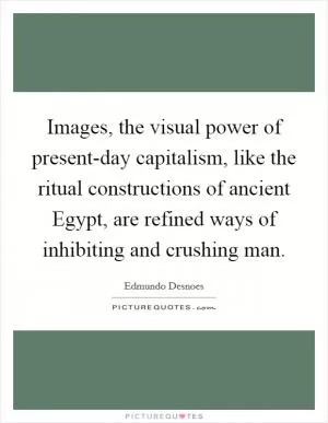Images, the visual power of present-day capitalism, like the ritual constructions of ancient Egypt, are refined ways of inhibiting and crushing man Picture Quote #1