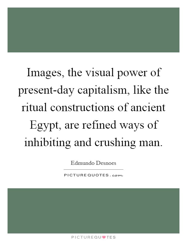 Images, the visual power of present-day capitalism, like the ritual constructions of ancient Egypt, are refined ways of inhibiting and crushing man. Picture Quote #1