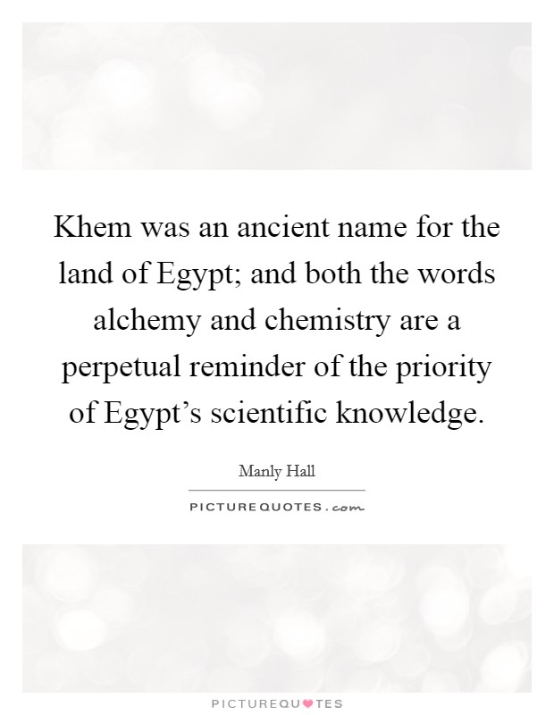 Khem was an ancient name for the land of Egypt; and both the words alchemy and chemistry are a perpetual reminder of the priority of Egypt's scientific knowledge. Picture Quote #1