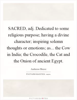 SACRED, adj. Dedicated to some religious purpose; having a divine character; inspiring solemn thoughts or emotions; as... the Cow in India; the Crocodile, the Cat and the Onion of ancient Egypt Picture Quote #1