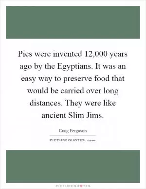 Pies were invented 12,000 years ago by the Egyptians. It was an easy way to preserve food that would be carried over long distances. They were like ancient Slim Jims Picture Quote #1