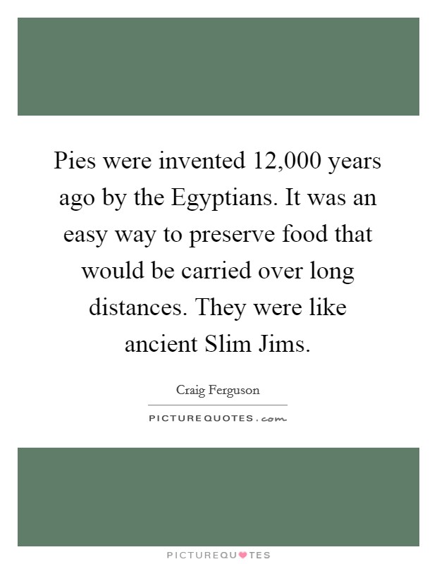 Pies were invented 12,000 years ago by the Egyptians. It was an easy way to preserve food that would be carried over long distances. They were like ancient Slim Jims. Picture Quote #1