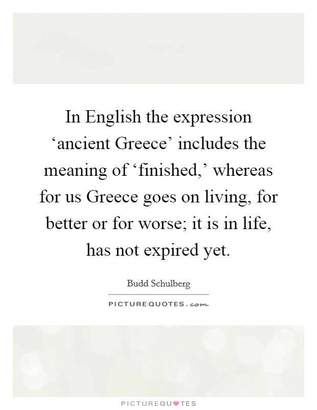 In English the expression ‘ancient Greece' includes the meaning of ‘finished,' whereas for us Greece goes on living, for better or for worse; it is in life, has not expired yet. Picture Quote #1