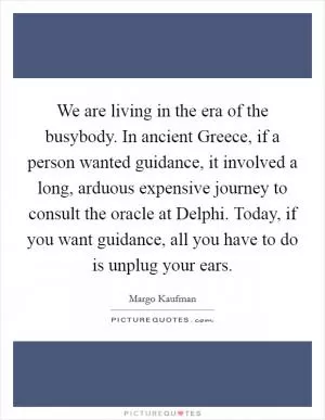 We are living in the era of the busybody. In ancient Greece, if a person wanted guidance, it involved a long, arduous expensive journey to consult the oracle at Delphi. Today, if you want guidance, all you have to do is unplug your ears Picture Quote #1