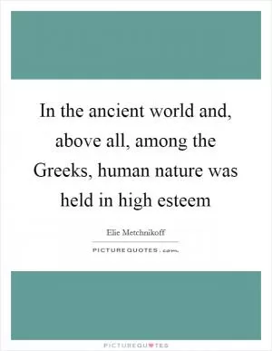 In the ancient world and, above all, among the Greeks, human nature was held in high esteem Picture Quote #1