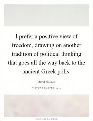 I prefer a positive view of freedom, drawing on another tradition of political thinking that goes all the way back to the ancient Greek polis Picture Quote #1