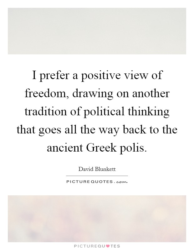 I prefer a positive view of freedom, drawing on another tradition of political thinking that goes all the way back to the ancient Greek polis. Picture Quote #1