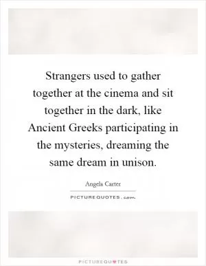 Strangers used to gather together at the cinema and sit together in the dark, like Ancient Greeks participating in the mysteries, dreaming the same dream in unison Picture Quote #1