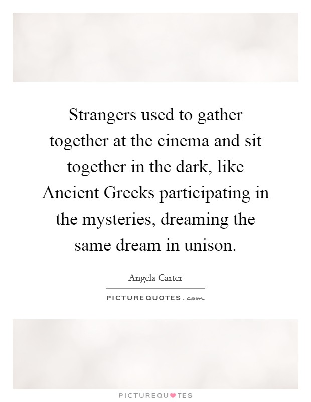Strangers used to gather together at the cinema and sit together in the dark, like Ancient Greeks participating in the mysteries, dreaming the same dream in unison. Picture Quote #1