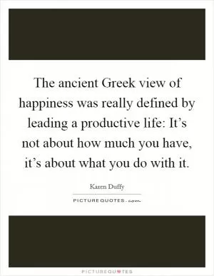 The ancient Greek view of happiness was really defined by leading a productive life: It’s not about how much you have, it’s about what you do with it Picture Quote #1