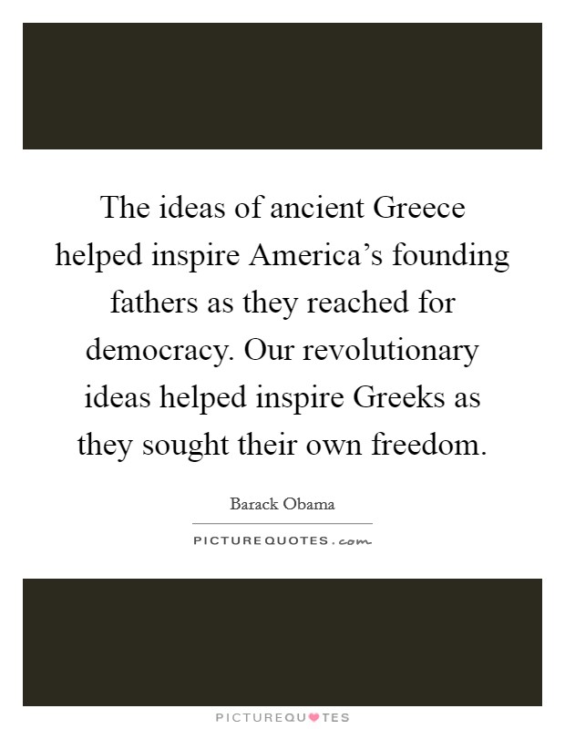 The ideas of ancient Greece helped inspire America's founding fathers as they reached for democracy. Our revolutionary ideas helped inspire Greeks as they sought their own freedom. Picture Quote #1