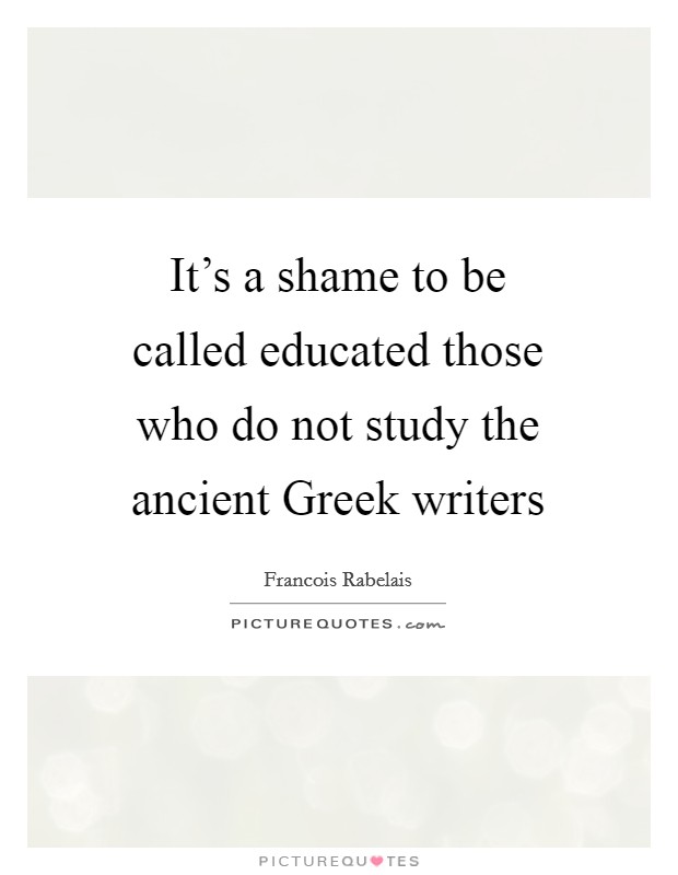 It's a shame to be called educated those who do not study the ancient Greek writers Picture Quote #1