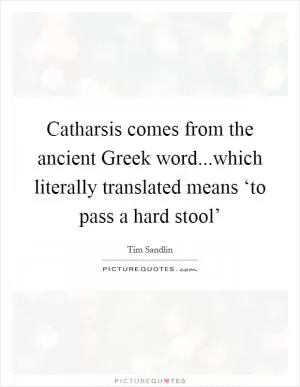 Catharsis comes from the ancient Greek word...which literally translated means ‘to pass a hard stool’ Picture Quote #1