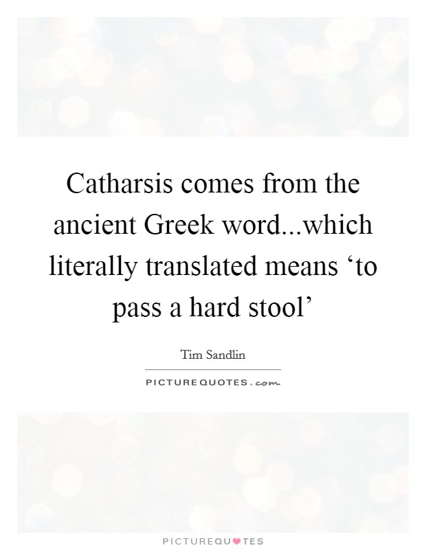 Catharsis comes from the ancient Greek word...which literally translated means ‘to pass a hard stool' Picture Quote #1