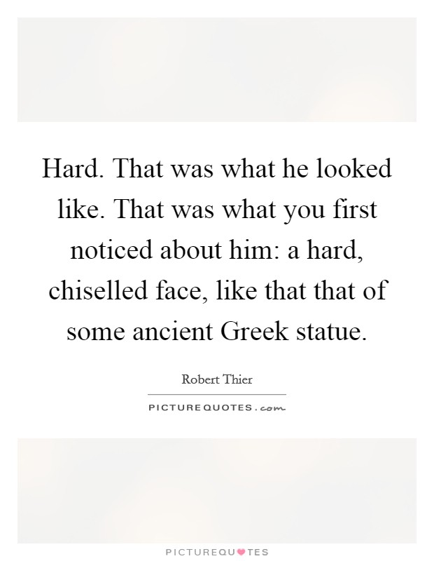 Hard. That was what he looked like. That was what you first noticed about him: a hard, chiselled face, like that that of some ancient Greek statue. Picture Quote #1