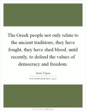 The Greek people not only relate to the ancient traditions, they have fought, they have shed blood, until recently, to defend the values of democracy and freedom Picture Quote #1