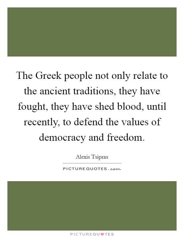 The Greek people not only relate to the ancient traditions, they have fought, they have shed blood, until recently, to defend the values of democracy and freedom. Picture Quote #1