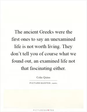 The ancient Greeks were the first ones to say an unexamined life is not worth living. They don’t tell you of course what we found out, an examined life not that fascinating either Picture Quote #1
