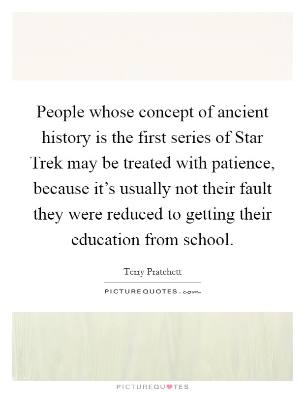 People whose concept of ancient history is the first series of Star Trek may be treated with patience, because it's usually not their fault they were reduced to getting their education from school. Picture Quote #1