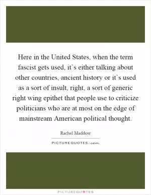 Here in the United States, when the term fascist gets used, it`s either talking about other countries, ancient history or it`s used as a sort of insult, right, a sort of generic right wing epithet that people use to criticize politicians who are at most on the edge of mainstream American political thought Picture Quote #1