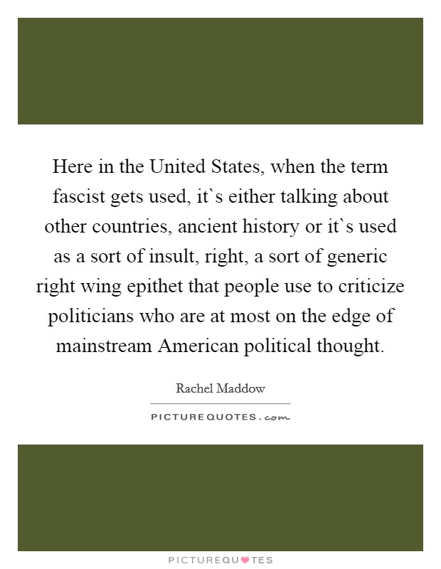 Here in the United States, when the term fascist gets used, it`s either talking about other countries, ancient history or it`s used as a sort of insult, right, a sort of generic right wing epithet that people use to criticize politicians who are at most on the edge of mainstream American political thought. Picture Quote #1