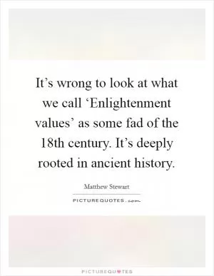 It’s wrong to look at what we call ‘Enlightenment values’ as some fad of the 18th century. It’s deeply rooted in ancient history Picture Quote #1