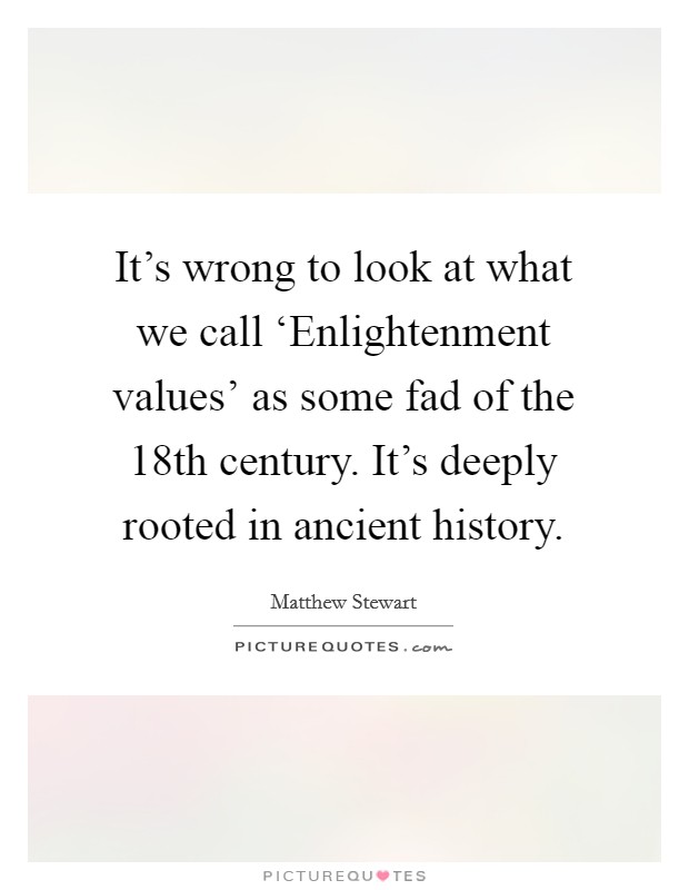It's wrong to look at what we call ‘Enlightenment values' as some fad of the 18th century. It's deeply rooted in ancient history. Picture Quote #1
