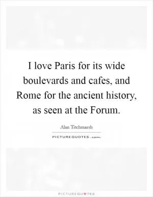 I love Paris for its wide boulevards and cafes, and Rome for the ancient history, as seen at the Forum Picture Quote #1