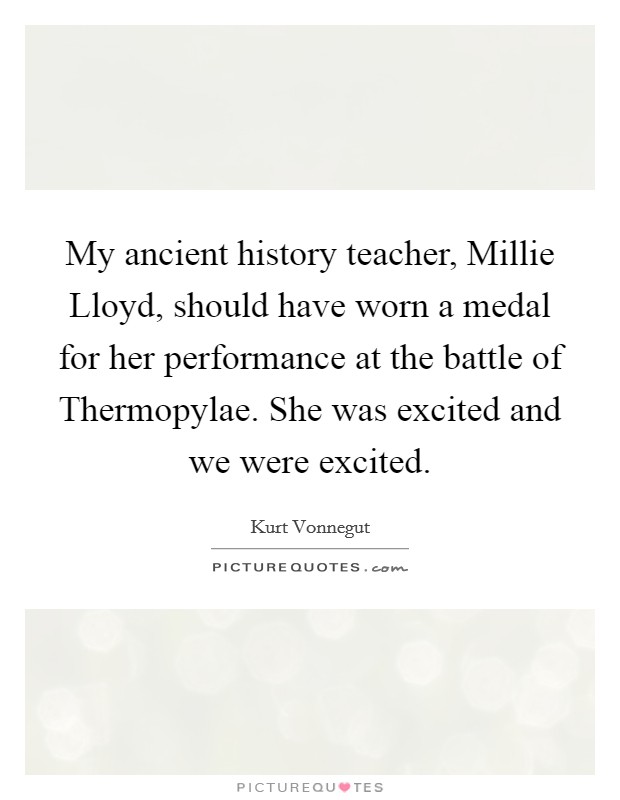 My ancient history teacher, Millie Lloyd, should have worn a medal for her performance at the battle of Thermopylae. She was excited and we were excited. Picture Quote #1