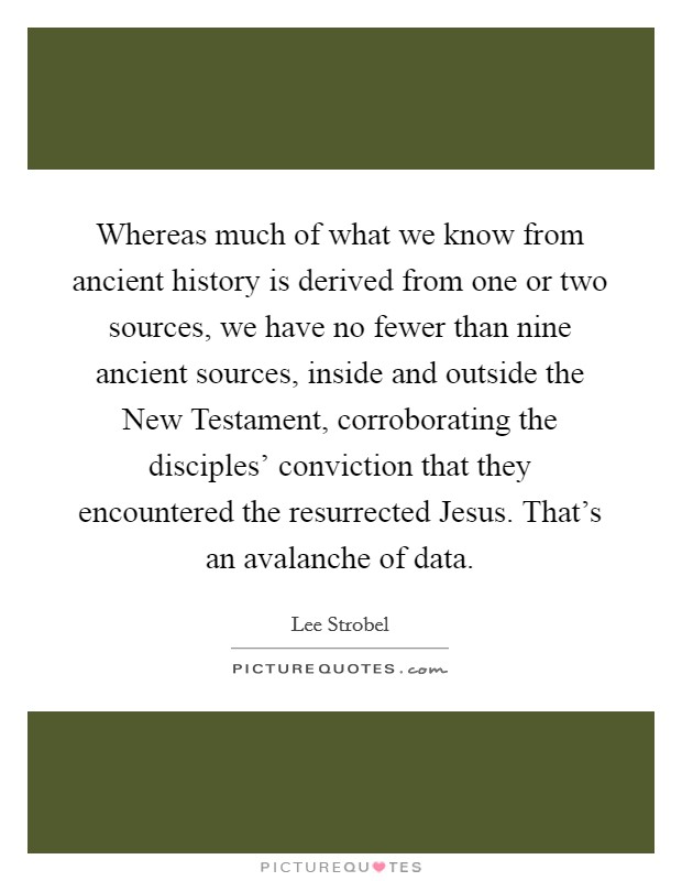 Whereas much of what we know from ancient history is derived from one or two sources, we have no fewer than nine ancient sources, inside and outside the New Testament, corroborating the disciples' conviction that they encountered the resurrected Jesus. That's an avalanche of data. Picture Quote #1