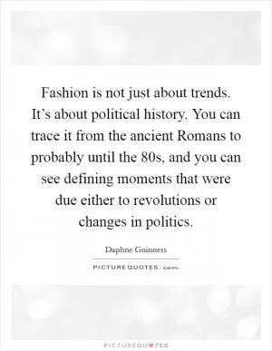 Fashion is not just about trends. It’s about political history. You can trace it from the ancient Romans to probably until the  80s, and you can see defining moments that were due either to revolutions or changes in politics Picture Quote #1